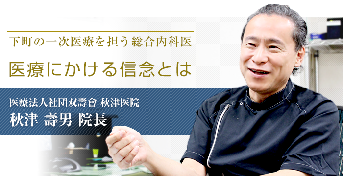 「下町の一次医療を担う総合内科医。医療にかける信念とは」　秋津医院　秋津 壽男院長