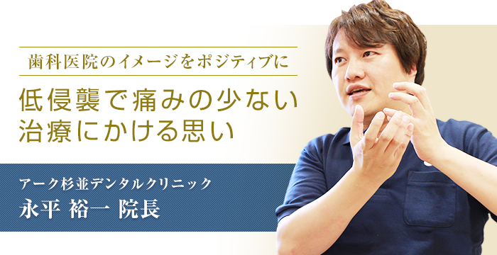 歯科医院のイメージをポジティブに「低侵襲で痛みの少ない治療にかける思い」アーク杉並デンタルクリニック　永平裕一院長