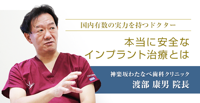 本当に安全なインプラント治療とは「国内有数の実力を持つドクター」　神楽坂わたなべ歯科クリニック　渡部康男院長