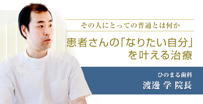 その人にとっての普通とは何か 患者さんの「なりたい自分」を叶える治療　ひのまる歯科　渡邊 学院長